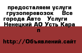 предосталяем услуги грузоперевозок  - Все города Авто » Услуги   . Ненецкий АО,Усть-Кара п.